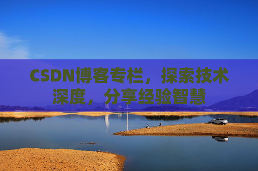 CSDN博客专栏，探索技术深度，分享经验智慧